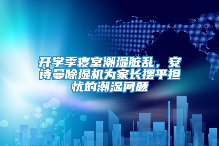 開學季寢室潮濕臟亂，安詩曼除濕機為家長擺平擔憂的潮濕問題