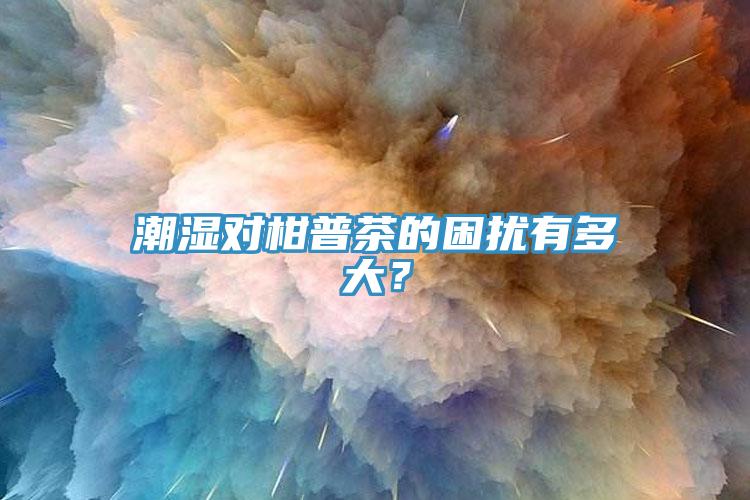 潮濕對(duì)柑普茶的困擾有多大？