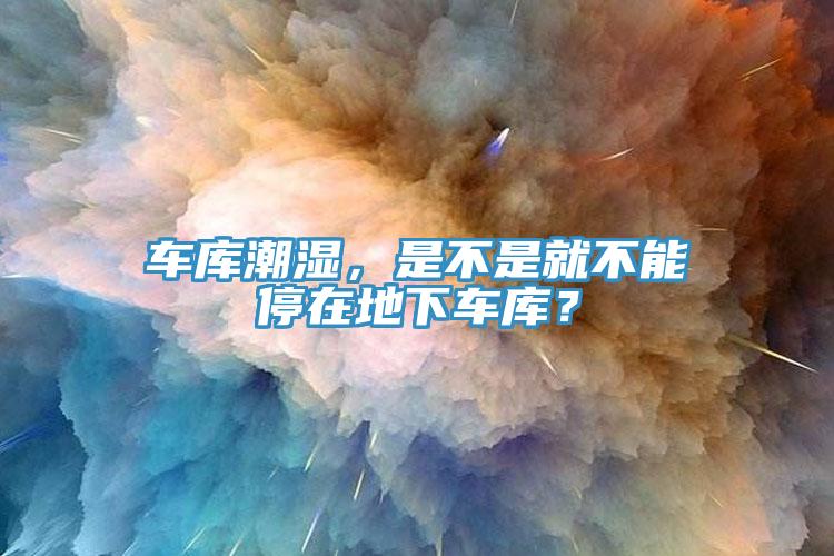 車庫潮濕，是不是就不能停在地下車庫？