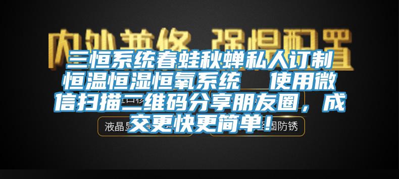 三恒系統(tǒng)春蛙秋蟬私人訂制恒溫恒濕恒氧系統(tǒng)  使用微信掃描二維碼分享朋友圈，成交更快更簡單！