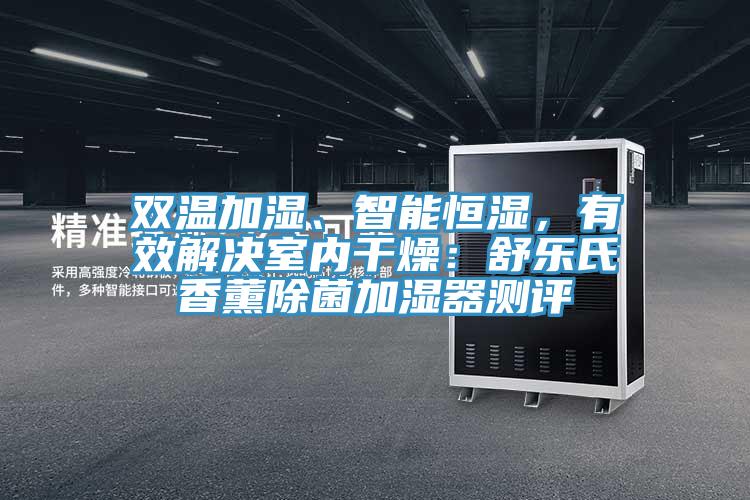 雙溫加濕、智能恒濕，有效解決室內(nèi)干燥：舒樂(lè)氏香薰除菌加濕器測(cè)評(píng)