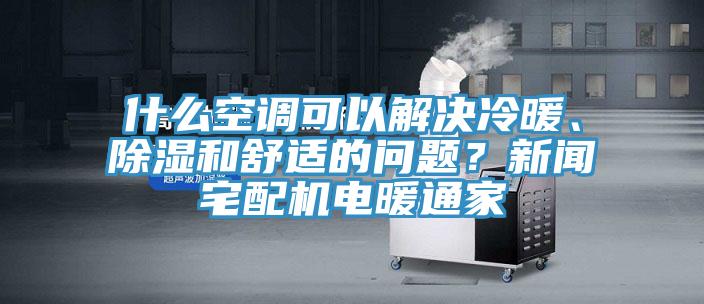 什么空調(diào)可以解決冷暖、除濕和舒適的問題？新聞?wù)錂C(jī)電暖通家