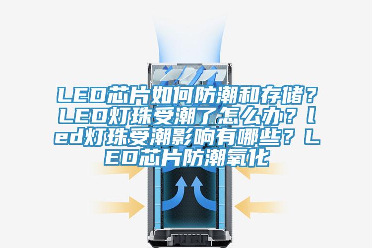 LED芯片如何防潮和存儲？LED燈珠受潮了怎么辦？led燈珠受潮影響有哪些？LED芯片防潮氧化