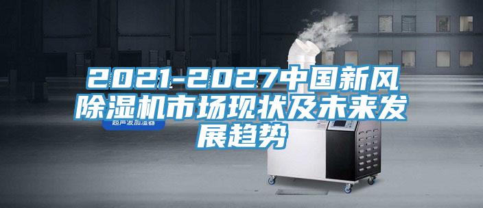 2021-2027中國(guó)新風(fēng)除濕機(jī)市場(chǎng)現(xiàn)狀及未來(lái)發(fā)展趨勢(shì)