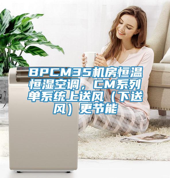 BPCM35機(jī)房恒溫恒濕空調(diào)，CM系列單系統(tǒng)上送風(fēng)（下送風(fēng)）更節(jié)能