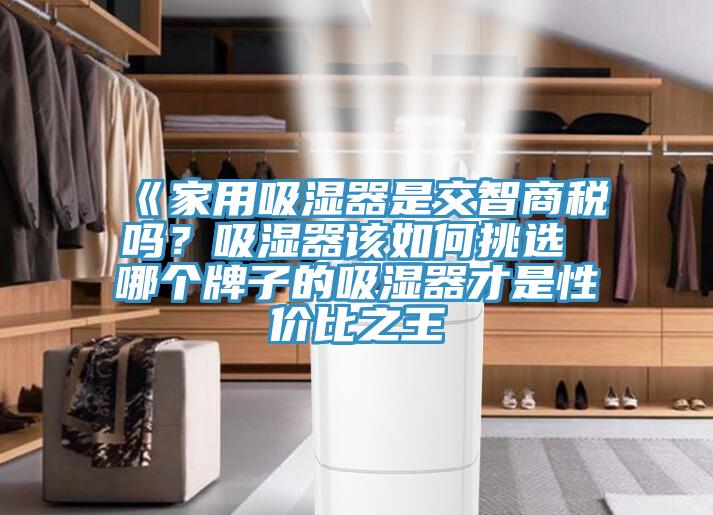 《家用吸濕器是交智商稅嗎？吸濕器該如何挑選 哪個牌子的吸濕器才是性價比之王