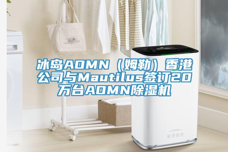 冰島AOMN（姆勒）香港公司與Mautilus簽訂20萬(wàn)臺(tái)AOMN除濕機(jī)