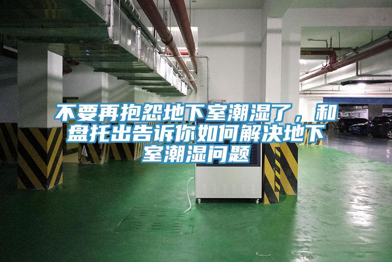 不要再抱怨地下室潮濕了，和盤托出告訴你如何解決地下室潮濕問(wèn)題