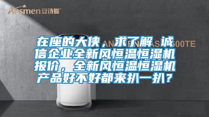 在座的大俠，求了解 誠信企業(yè)全新風恒溫恒濕機報價，全新風恒溫恒濕機產(chǎn)品好不好都來扒一扒？