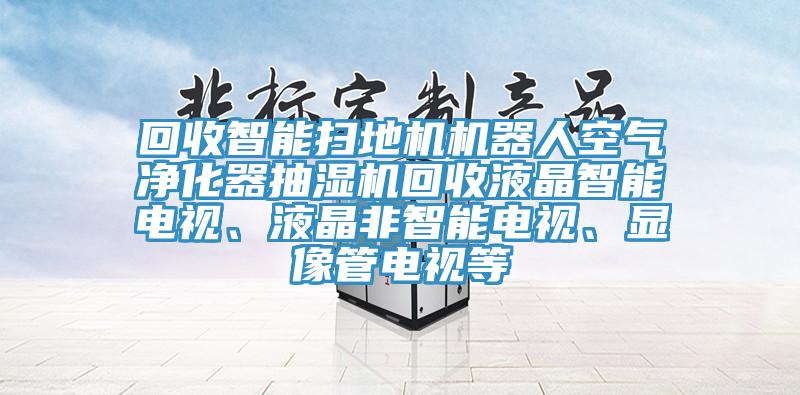 回收智能掃地機(jī)機(jī)器人空氣凈化器抽濕機(jī)回收液晶智能電視、液晶非智能電視、顯像管電視等