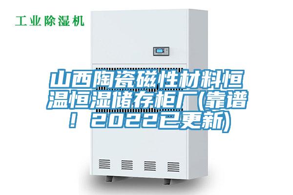 山西陶瓷磁性材料恒溫恒濕儲(chǔ)存柜廠(靠譜！2022已更新)