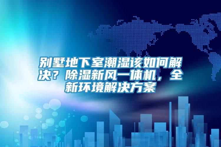 別墅地下室潮濕該如何解決？除濕新風(fēng)一體機(jī)，全新環(huán)境解決方案