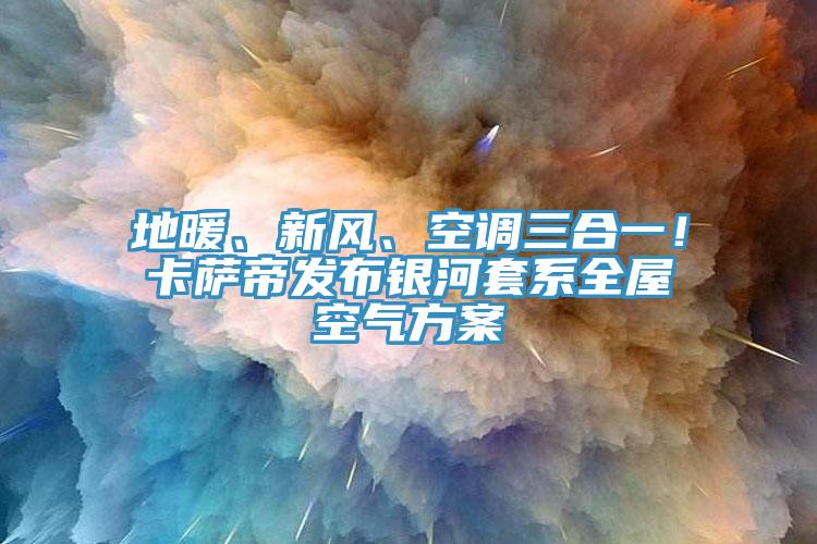 地暖、新風(fēng)、空調(diào)三合一！卡薩帝發(fā)布銀河套系全屋空氣方案