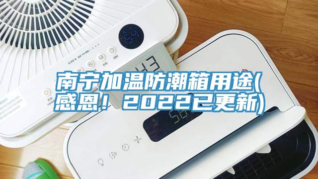 南寧加溫防潮箱用途(感恩！2022已更新)