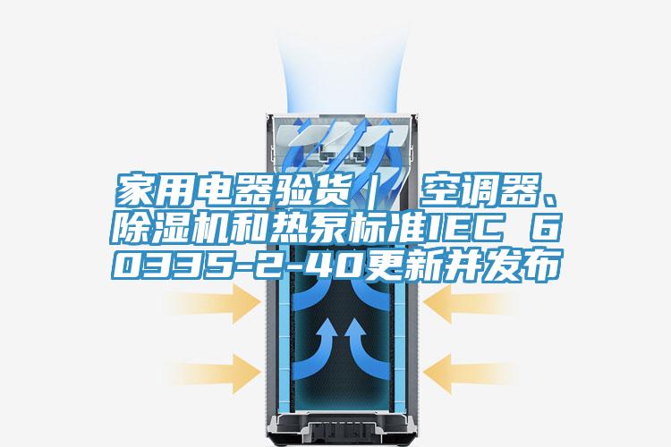 家用電器驗貨｜ 空調(diào)器、除濕機和熱泵標準IEC 60335-2-40更新并發(fā)布