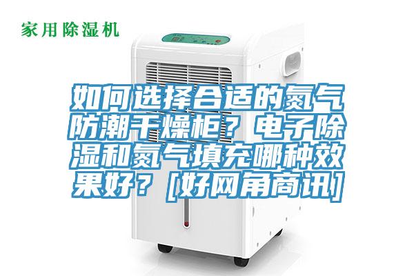 如何選擇合適的氮?dú)夥莱备稍锕?？電子除濕和氮?dú)馓畛淠姆N效果好？[好網(wǎng)角商訊]