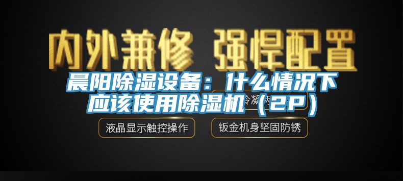 晨陽(yáng)除濕設(shè)備：什么情況下應(yīng)該使用除濕機(jī)（2P）