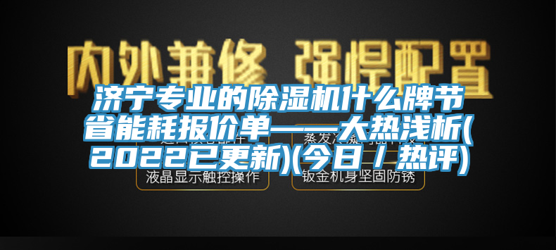 濟寧專業(yè)的除濕機什么牌節(jié)省能耗報價單——大熱淺析(2022已更新)(今日／熱評)