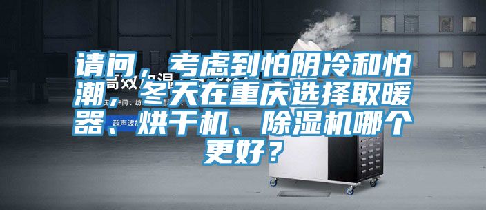 請問，考慮到怕陰冷和怕潮，冬天在重慶選擇取暖器、烘干機、除濕機哪個更好？