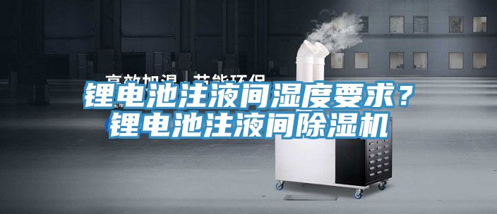 鋰電池注液間濕度要求？鋰電池注液間除濕機(jī)