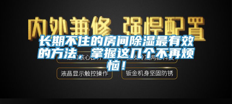 長期不住的房間除濕最有效的方法，掌握這幾個(gè)不再煩惱！