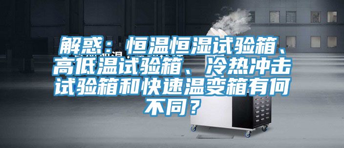 解惑：恒溫恒濕試驗箱、高低溫試驗箱、冷熱沖擊試驗箱和快速溫變箱有何不同？