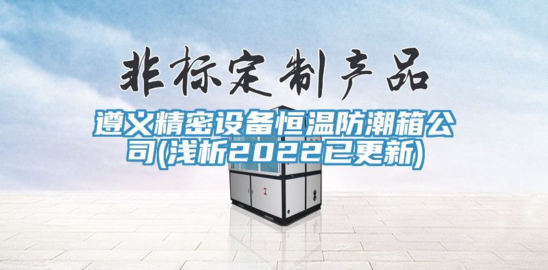 遵義精密設備恒溫防潮箱公司(淺析2022已更新)